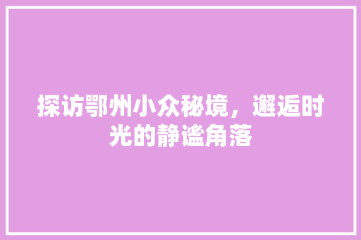 探访鄂州小众秘境，邂逅时光的静谧角落  第1张