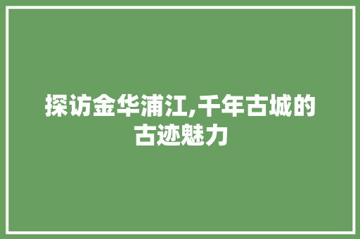 探访金华浦江,千年古城的古迹魅力