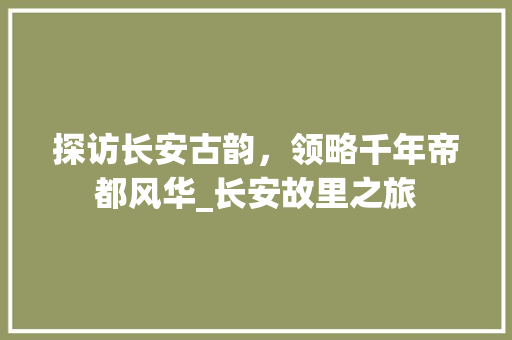 探访长安古韵，领略千年帝都风华_长安故里之旅  第1张