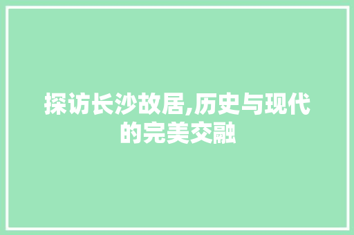 探访长沙故居,历史与现代的完美交融  第1张