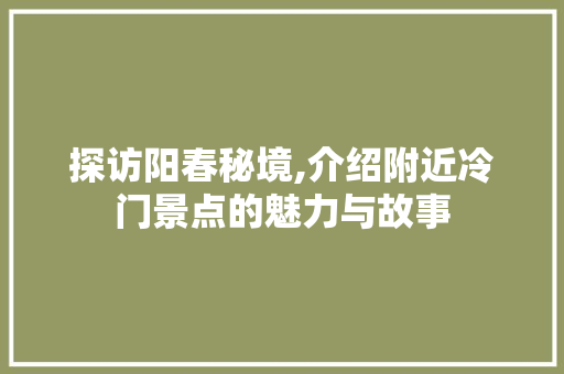 探访阳春秘境,介绍附近冷门景点的魅力与故事