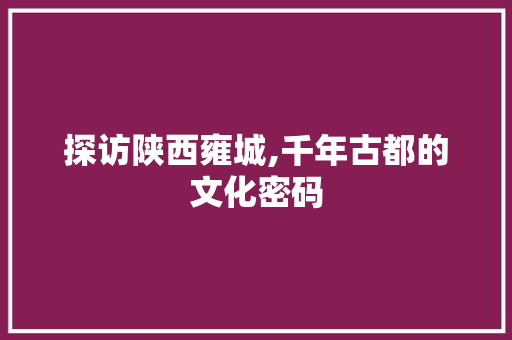 探访陕西雍城,千年古都的文化密码  第1张