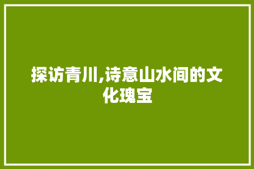 探访青川,诗意山水间的文化瑰宝  第1张