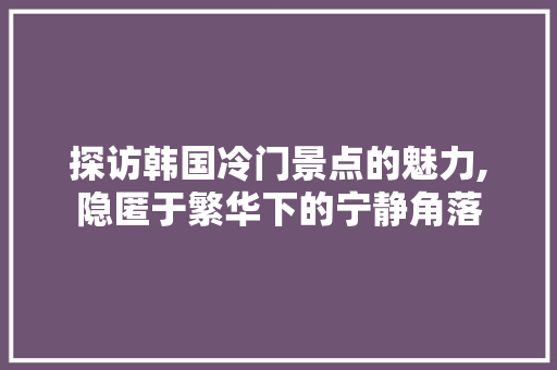 探访韩国冷门景点的魅力,隐匿于繁华下的宁静角落  第1张