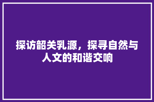 探访韶关乳源，探寻自然与人文的和谐交响  第1张