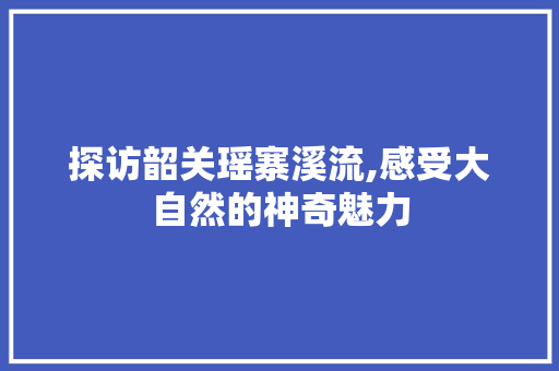 探访韶关瑶寨溪流,感受大自然的神奇魅力  第1张