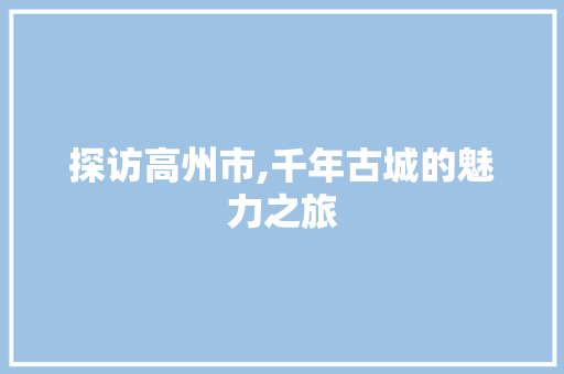 探访高州市,千年古城的魅力之旅