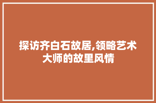 探访齐白石故居,领略艺术大师的故里风情