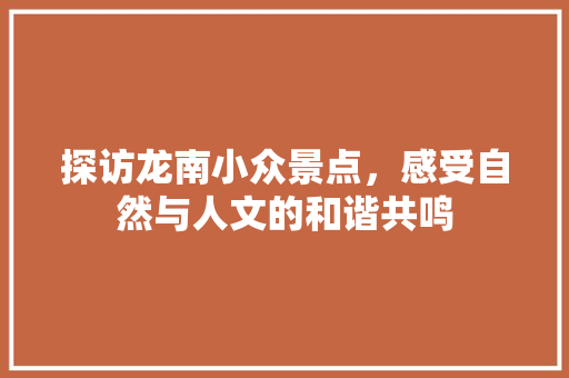 探访龙南小众景点，感受自然与人文的和谐共鸣