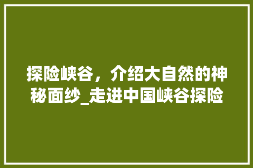 探险峡谷，介绍大自然的神秘面纱_走进中国峡谷探险胜地