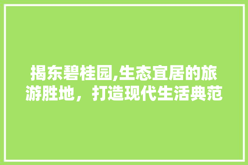 揭东碧桂园,生态宜居的旅游胜地，打造现代生活典范