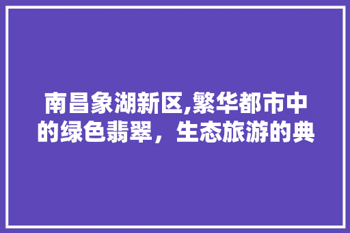 南昌象湖新区,繁华都市中的绿色翡翠，生态旅游的典范