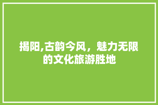 揭阳,古韵今风，魅力无限的文化旅游胜地  第1张