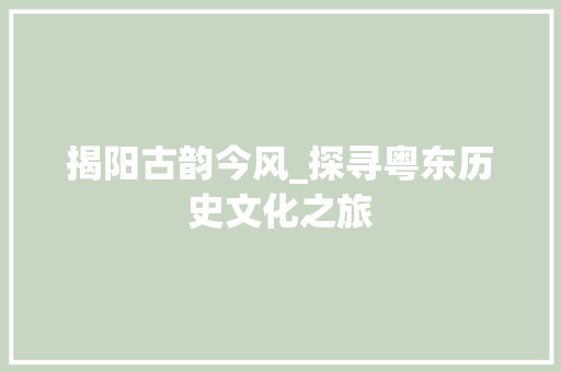 揭阳古韵今风_探寻粤东历史文化之旅  第1张