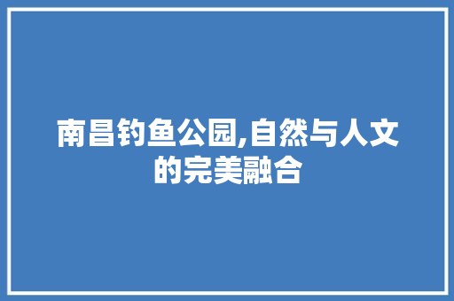 南昌钓鱼公园,自然与人文的完美融合