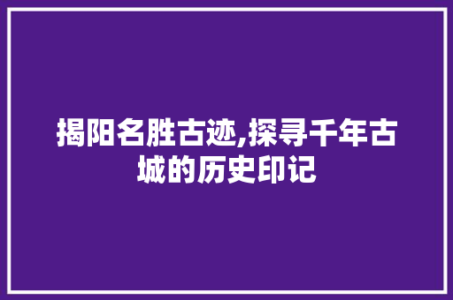 揭阳名胜古迹,探寻千年古城的历史印记  第1张