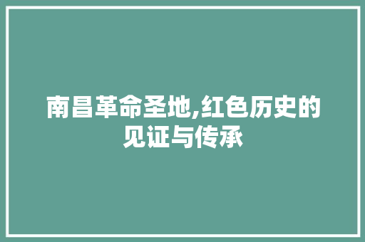 南昌革命圣地,红色历史的见证与传承  第1张