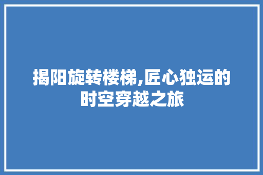 揭阳旋转楼梯,匠心独运的时空穿越之旅