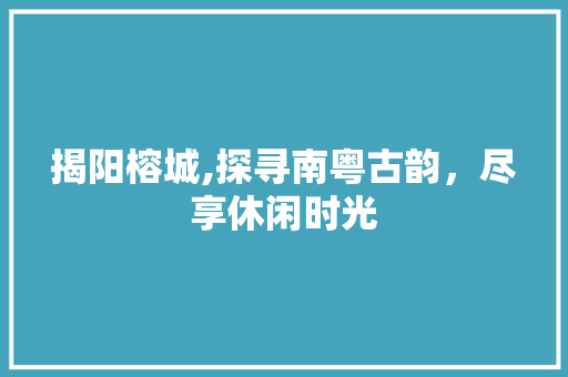 揭阳榕城,探寻南粤古韵，尽享休闲时光