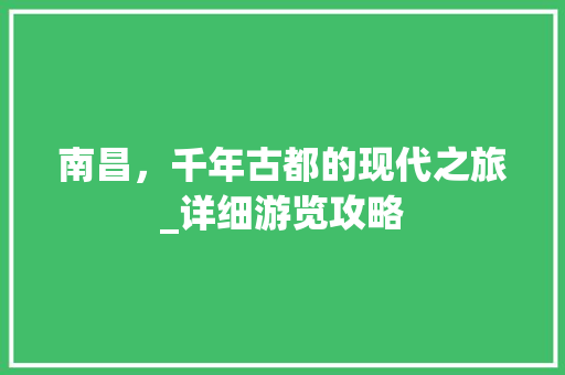 南昌，千年古都的现代之旅_详细游览攻略