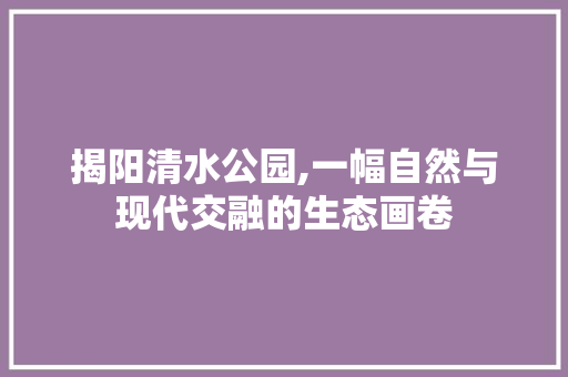 揭阳清水公园,一幅自然与现代交融的生态画卷  第1张