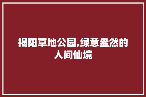 揭阳草地公园,绿意盎然的人间仙境  第1张