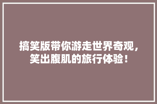 搞笑版带你游走世界奇观，笑出腹肌的旅行体验！  第1张