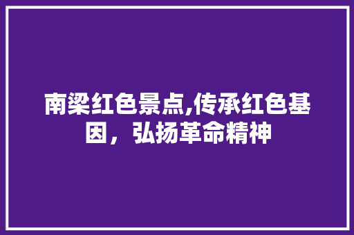 南梁红色景点,传承红色基因，弘扬革命精神