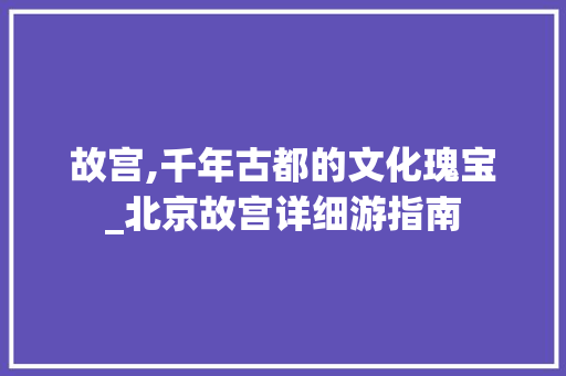 故宫,千年古都的文化瑰宝_北京故宫详细游指南  第1张