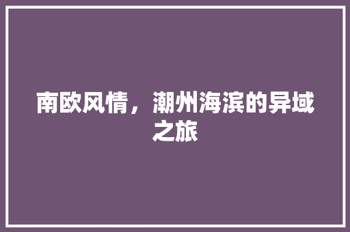 南欧风情，潮州海滨的异域之旅