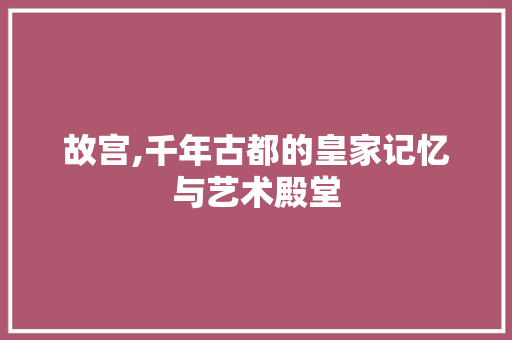 故宫,千年古都的皇家记忆与艺术殿堂  第1张