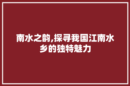 南水之韵,探寻我国江南水乡的独特魅力