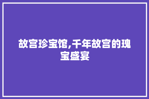 故宫珍宝馆,千年故宫的瑰宝盛宴