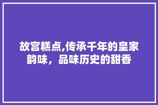 故宫糕点,传承千年的皇家韵味，品味历史的甜香  第1张