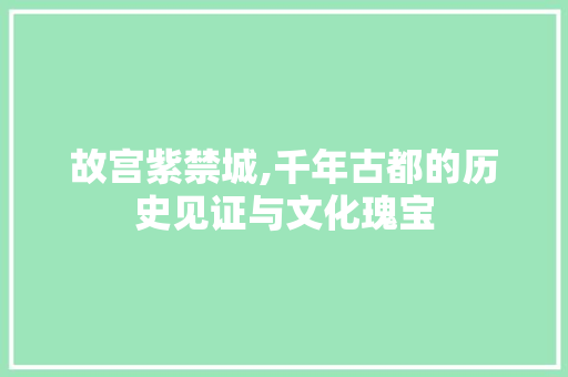 故宫紫禁城,千年古都的历史见证与文化瑰宝