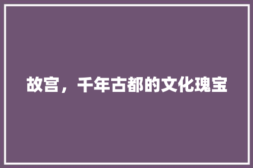 故宫，千年古都的文化瑰宝