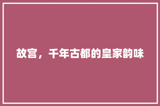 故宫，千年古都的皇家韵味