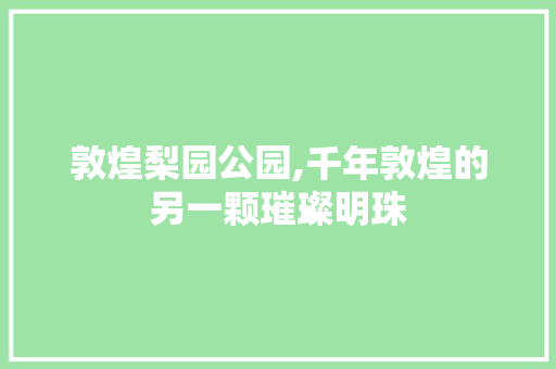 敦煌梨园公园,千年敦煌的另一颗璀璨明珠  第1张