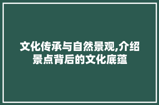 文化传承与自然景观,介绍景点背后的文化底蕴