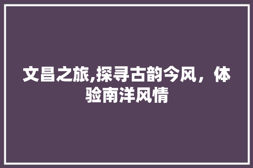 文昌之旅,探寻古韵今风，体验南洋风情  第1张