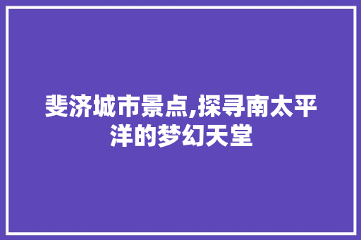 斐济城市景点,探寻南太平洋的梦幻天堂