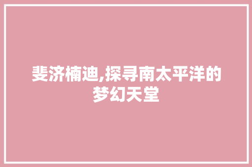 斐济楠迪,探寻南太平洋的梦幻天堂