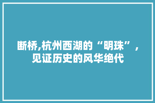 断桥,杭州西湖的“明珠”，见证历史的风华绝代