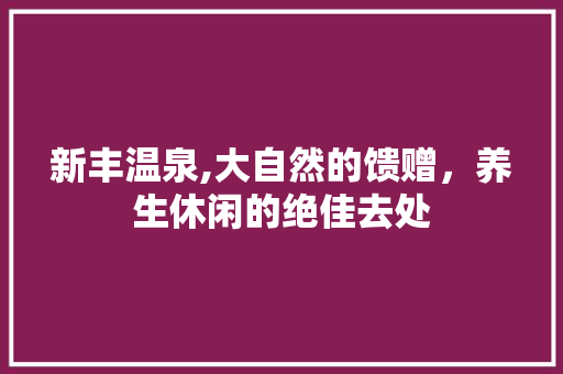 新丰温泉,大自然的馈赠，养生休闲的绝佳去处