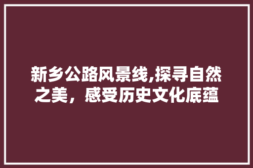 新乡公路风景线,探寻自然之美，感受历史文化底蕴