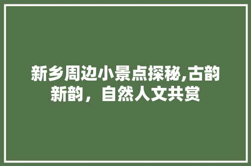 新乡周边小景点探秘,古韵新韵，自然人文共赏