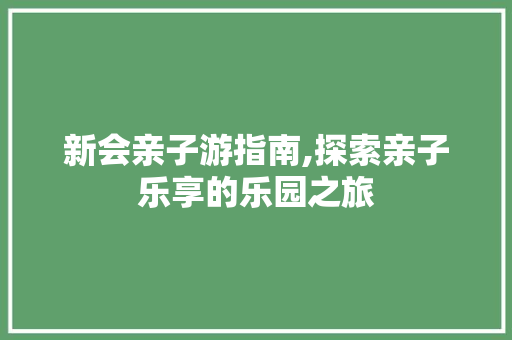 新会亲子游指南,探索亲子乐享的乐园之旅