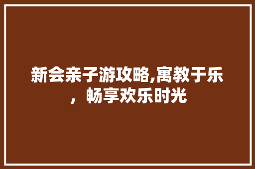 新会亲子游攻略,寓教于乐，畅享欢乐时光