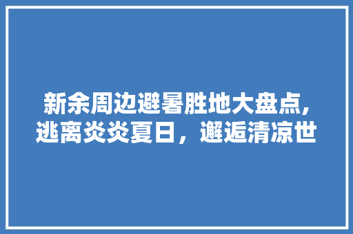 新余周边避暑胜地大盘点,逃离炎炎夏日，邂逅清凉世界