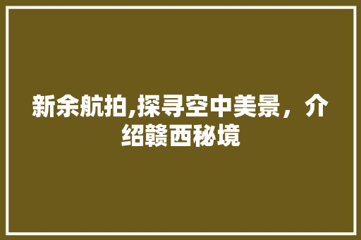 新余航拍,探寻空中美景，介绍赣西秘境